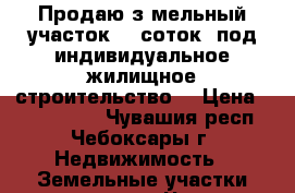 Продаю зeмельный участок 13 соток  под индивидуальное жилищное строительство. › Цена ­ 2 800 000 - Чувашия респ., Чебоксары г. Недвижимость » Земельные участки продажа   . Чувашия респ.